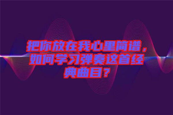 把你放在我心里簡譜，如何學習彈奏這首經(jīng)典曲目？