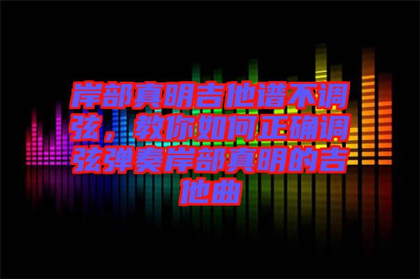 岸部真明吉他譜不調(diào)弦，教你如何正確調(diào)弦彈奏岸部真明的吉他曲