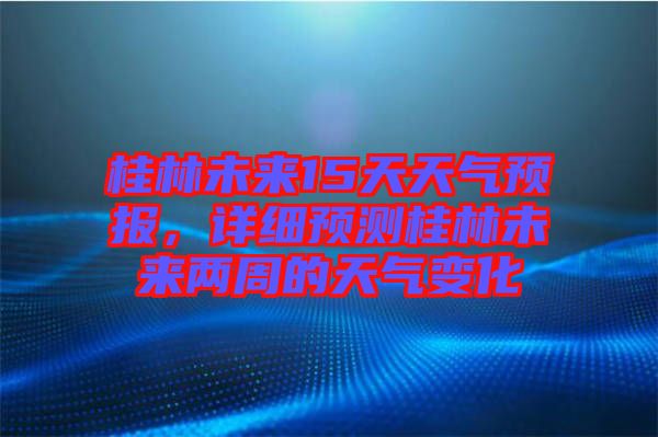 桂林未來15天天氣預(yù)報(bào)，詳細(xì)預(yù)測(cè)桂林未來兩周的天氣變化