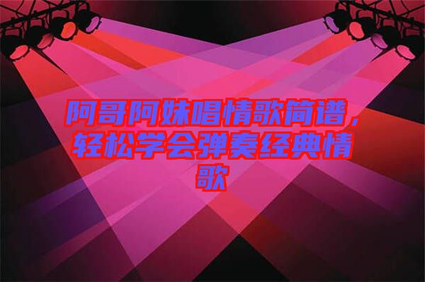 阿哥阿妹唱情歌簡譜，輕松學(xué)會(huì)彈奏經(jīng)典情歌