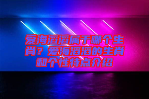 愛海滔滔屬于哪個生肖？愛海滔滔的生肖和個性特點(diǎn)介紹