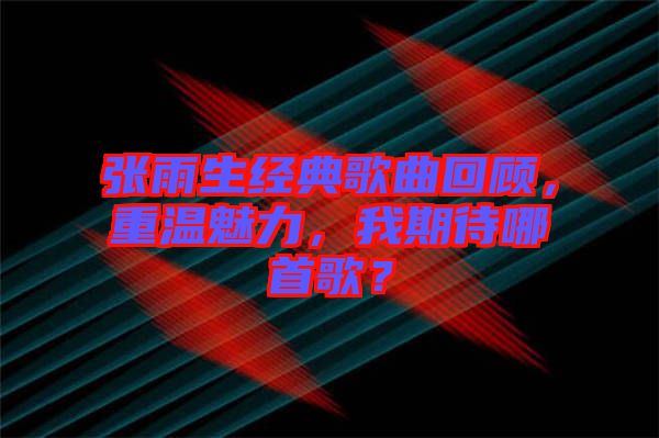 張雨生經典歌曲回顧，重溫魅力，我期待哪首歌？