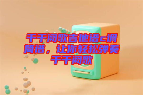 千千闕歌吉他譜c調(diào)簡譜，讓你輕松彈奏千千闕歌