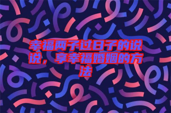 幸福兩子過日子的說說，享幸福婚姻的方法