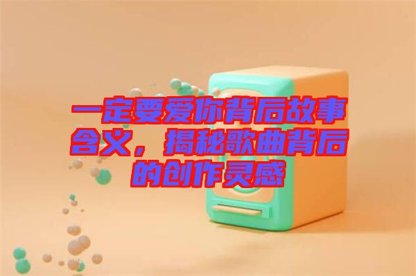 一定要愛你背后故事含義，揭秘歌曲背后的創作靈感