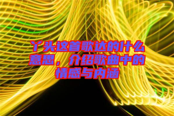 丫頭這首歌達的什么意思，介紹歌曲中的情感與內涵