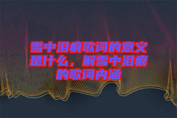 雪中淚痕歌詞的意義是什么，解雪中淚痕的歌詞內涵