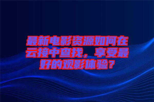 最新電影資源如何在云接中查找，享受最好的觀影體驗(yàn)？