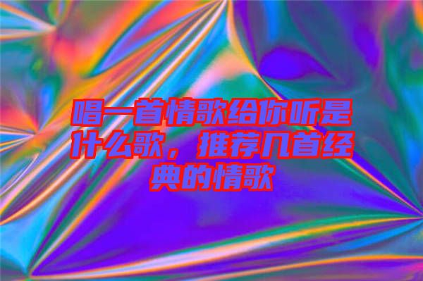 唱一首情歌給你聽是什么歌，推薦幾首經(jīng)典的情歌