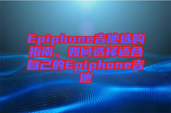 Epiphone吉他選購(gòu)指南，如何選擇適合自己的Epiphone吉他