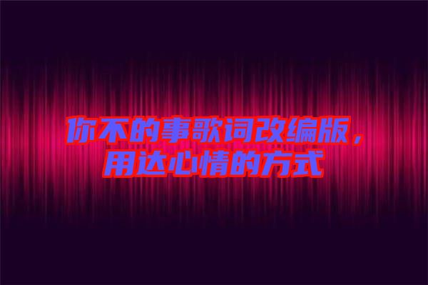 你不的事歌詞改編版，用達(dá)心情的方式