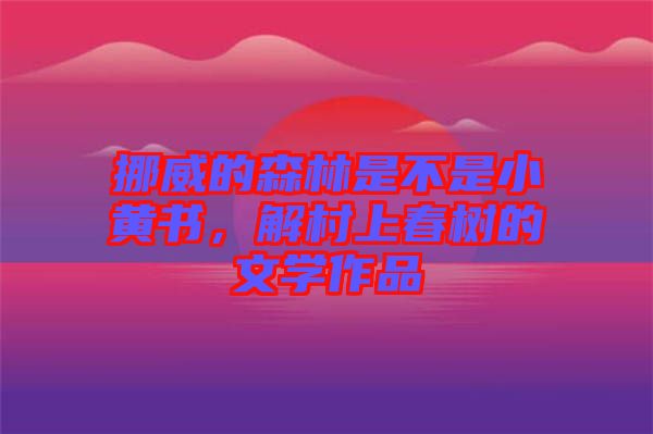 挪威的森林是不是小黃書，解村上春樹(shù)的文學(xué)作品