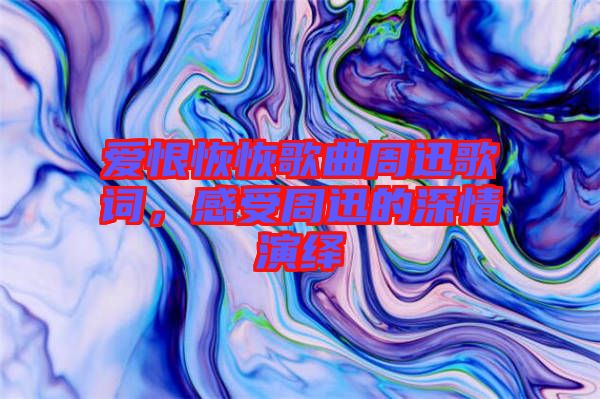 愛恨恢恢歌曲周迅歌詞，感受周迅的深情演繹