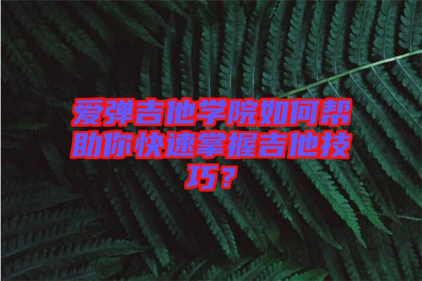 愛彈吉他學院如何幫助你快速掌握吉他技巧？