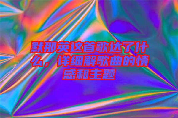 默那英這首歌達了什么，詳細解歌曲的情感和主題