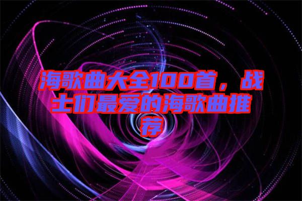 海歌曲大全100首，戰(zhàn)士們最?lèi)?ài)的海歌曲推薦