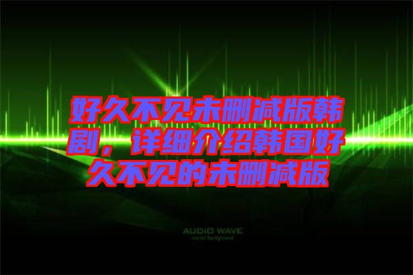 好久不見未刪減版韓劇，詳細介紹韓國好久不見的未刪減版