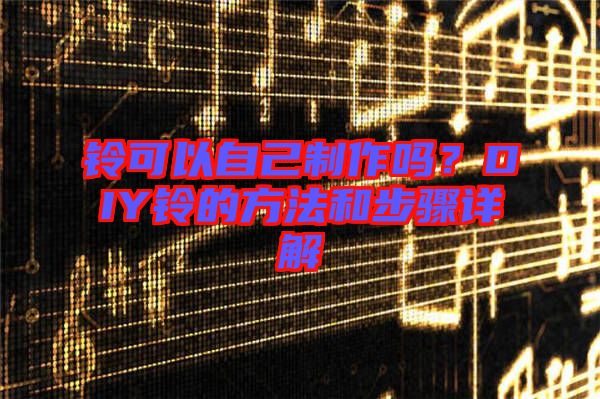 鈴可以自己制作嗎？DIY鈴的方法和步驟詳解