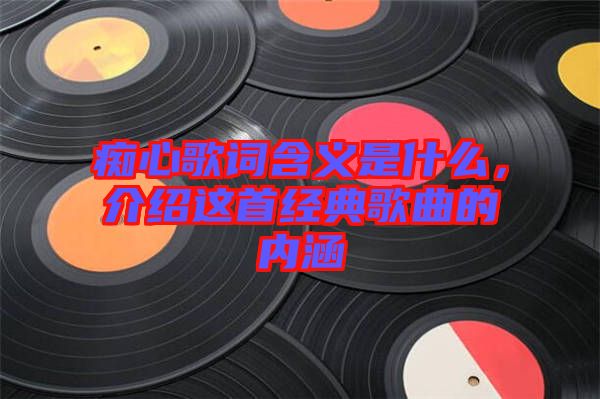 癡心歌詞含義是什么，介紹這首經典歌曲的內涵