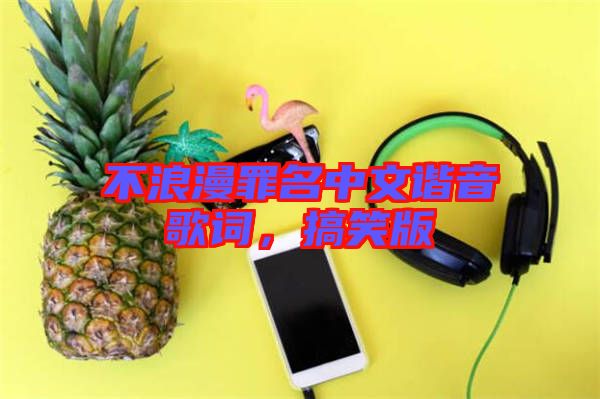 不浪漫罪名中文諧音歌詞，搞笑版