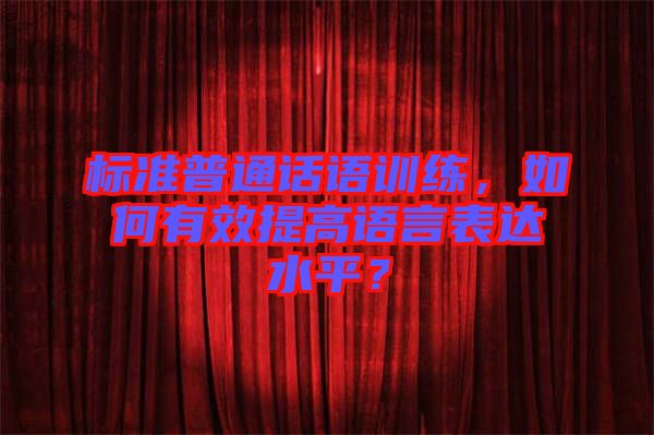 標準普通話語訓練，如何有效提高語言表達水平？