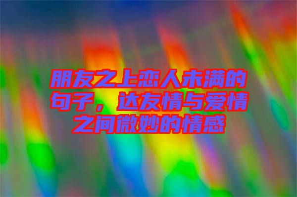 朋友之上戀人未滿的句子，達友情與愛情之間微妙的情感