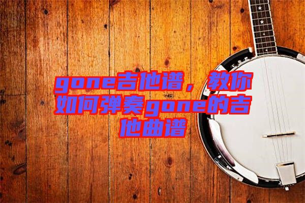 gone吉他譜，教你如何彈奏gone的吉他曲譜