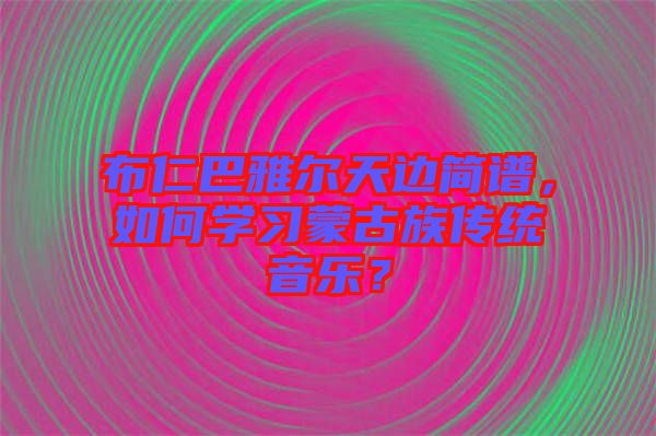 布仁巴雅爾天邊簡(jiǎn)譜，如何學(xué)習(xí)蒙古族傳統(tǒng)音樂(lè)？