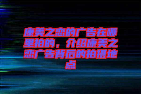 康美之戀的廣告在哪里拍的，介紹康美之戀廣告背后的拍攝地點