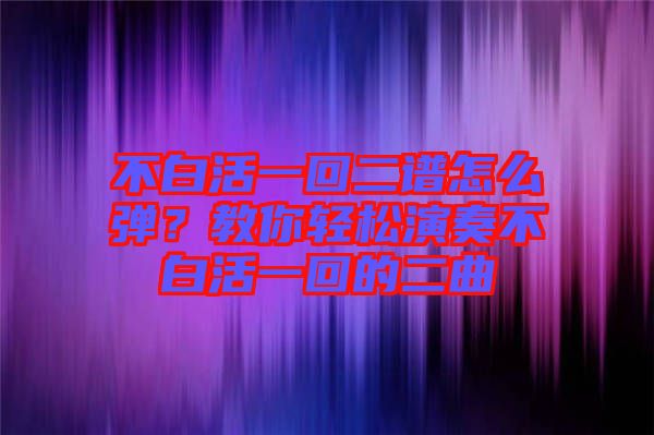 不白活一回二譜怎么彈？教你輕松演奏不白活一回的二曲