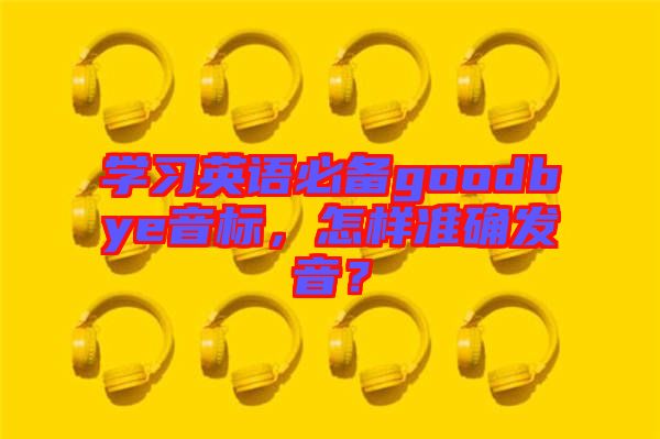 學習英語必備goodbye音標，怎樣準確發音？