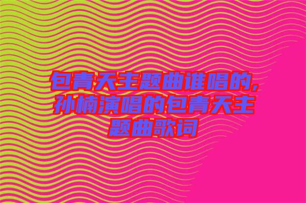 包青天主題曲誰(shuí)唱的,孫楠演唱的包青天主題曲歌詞