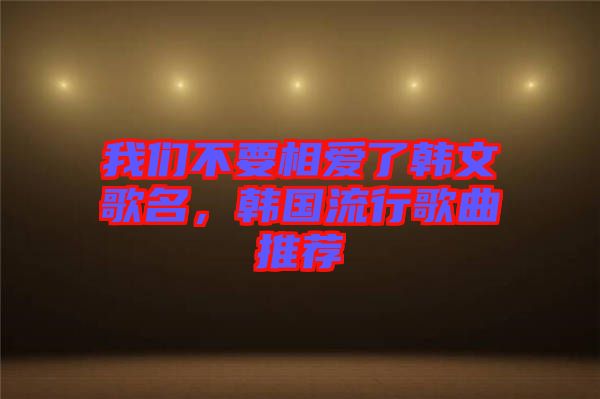 我們不要相愛了韓文歌名，韓國流行歌曲推薦