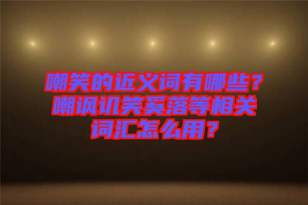 嘲笑的近義詞有哪些？嘲諷譏笑奚落等相關(guān)詞匯怎么用？