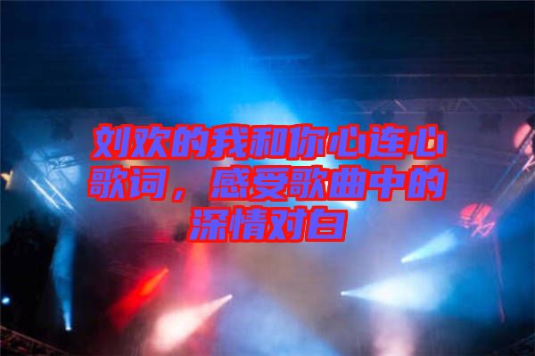 劉歡的我和你心連心歌詞，感受歌曲中的深情對白