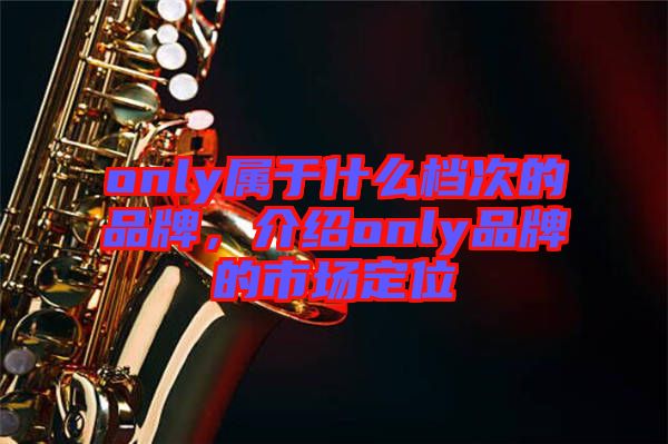 only屬于什么檔次的品牌，介紹only品牌的市場定位