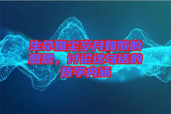 生命如塵歲月如歌的意思，討論這句話的哲學(xué)內(nèi)涵