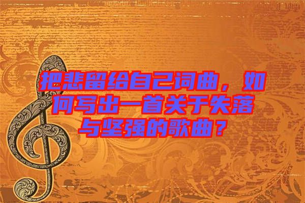 把悲留給自己詞曲，如何寫出一首關(guān)于失落與堅強(qiáng)的歌曲？