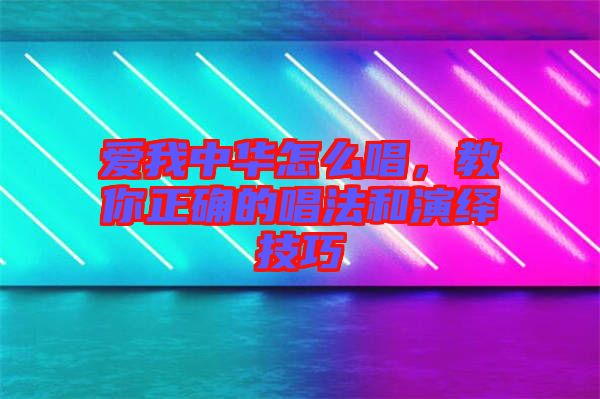 愛我中華怎么唱，教你正確的唱法和演繹技巧