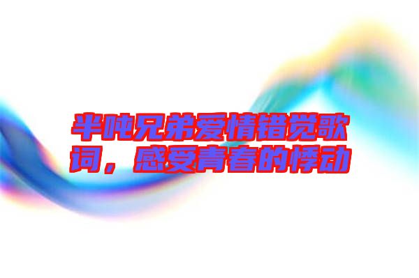 半噸兄弟愛情錯覺歌詞，感受青春的悸動