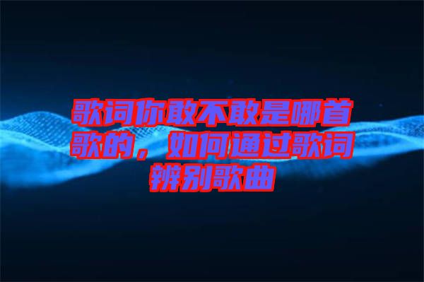 歌詞你敢不敢是哪首歌的，如何通過歌詞辨別歌曲