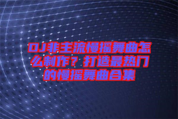 DJ非主流慢搖舞曲怎么制作？打造最熱門的慢搖舞曲合集