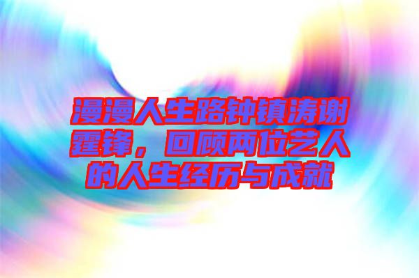 漫漫人生路鐘鎮濤謝霆鋒，回顧兩位藝人的人生經歷與成就