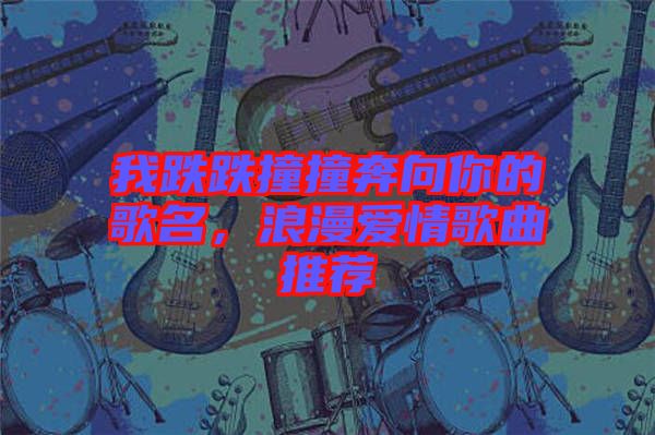 我跌跌撞撞奔向你的歌名，浪漫愛情歌曲推薦