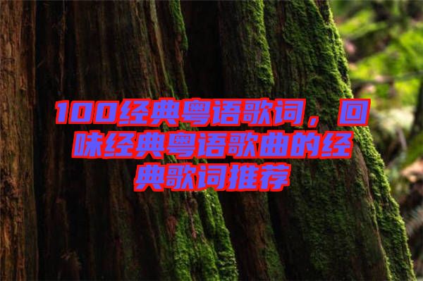 100經典粵語歌詞，回味經典粵語歌曲的經典歌詞推薦