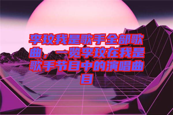 李玟我是歌手全部歌曲，一覽李玟在我是歌手節目中的演唱曲目