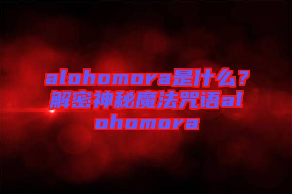 alohomora是什么？解密神秘魔法咒語(yǔ)alohomora