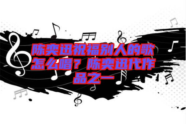 陳奕迅祝福別人的歌怎么唱？陳奕迅代作品之一