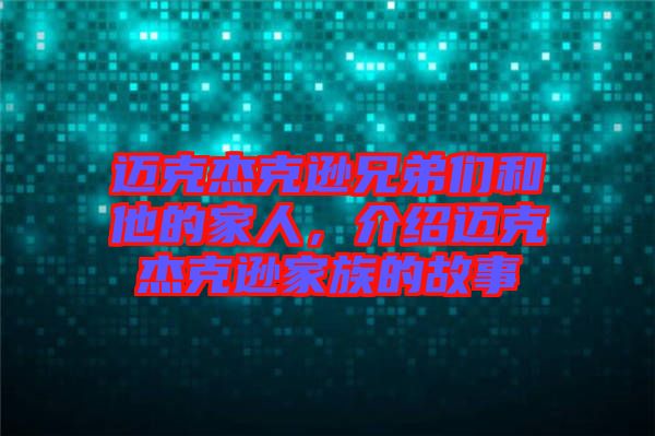 邁克杰克遜兄弟們和他的家人，介紹邁克杰克遜家族的故事