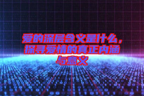 愛的深層含義是什么，探尋愛情的真正內涵與意義